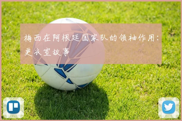 梅西在阿根廷国家队的领袖作用：更衣室故事