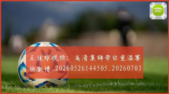五佳球视频:高清集锦带你重温赛场激情_20260526144505_20260703210927