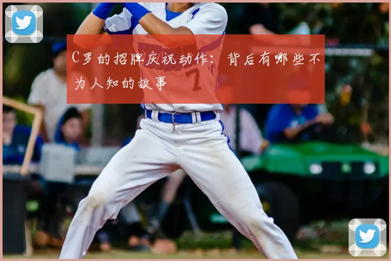 C罗的招牌庆祝动作:背后有哪些不为人知的故事
