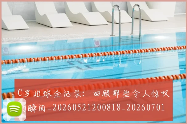C罗进球全记录：回顾那些令人惊叹的瞬间_20260521200818_20260701214044