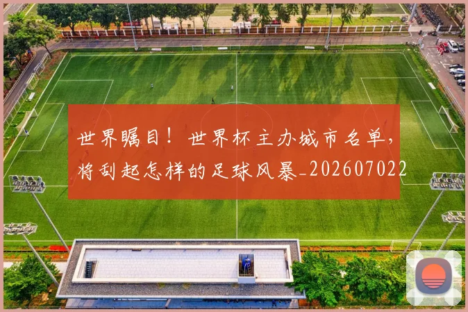 世界瞩目!世界杯主办城市名单,将刮起怎样的足球风暴_20260702200920