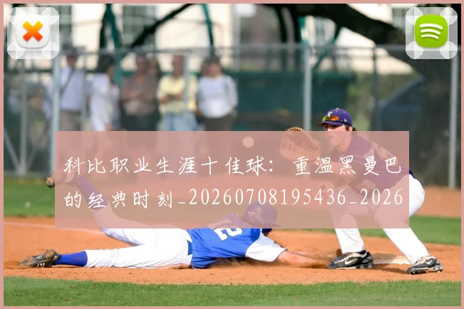 科比职业生涯十佳球：重温黑曼巴的经典时刻_20260708195436_20260802165720