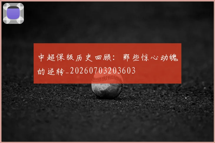 中超保级历史回顾：那些惊心动魄的逆转_20260703203603