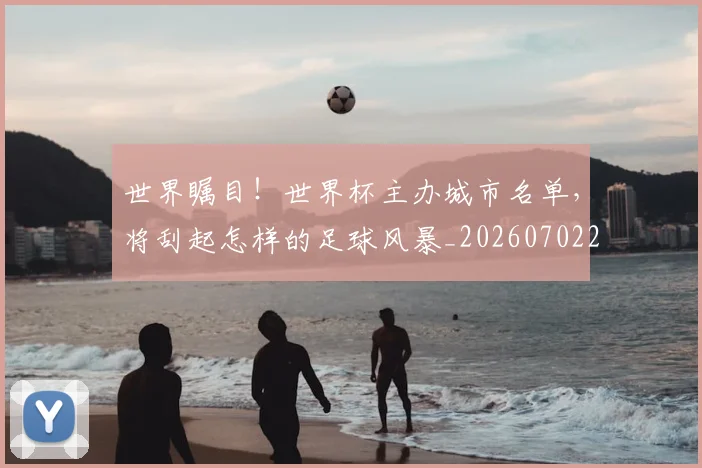 世界瞩目！世界杯主办城市名单，将刮起怎样的足球风暴_20260702200920