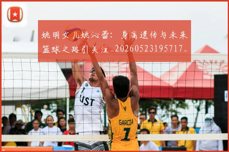 姚明女儿姚沁蕾：身高遗传与未来篮球之路引关注_20260523195717_20260703232702