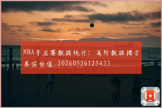 NBA季后赛数据统计：高阶数据揭示真实价值_20260526125433