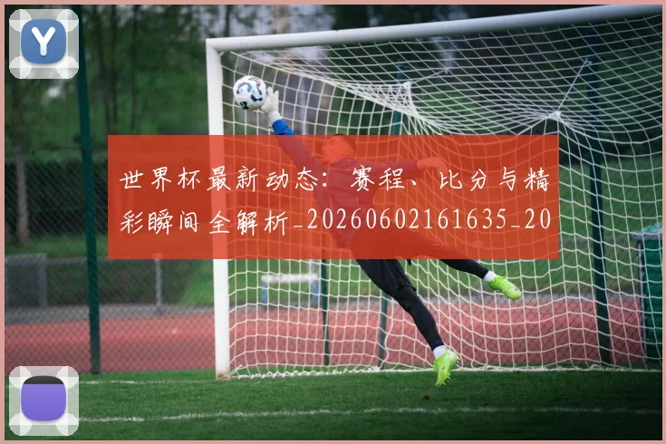 世界杯最新动态：赛程、比分与精彩瞬间全解析_20260602161635_20260702174351