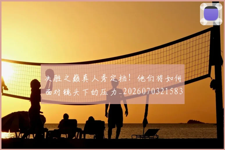 决胜之巅真人秀定档!他们将如何面对镜头下的压力_20260703215834
