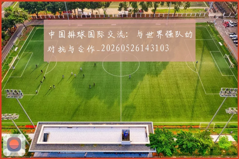 中国排球国际交流:与世界强队的对抗与合作_20260526143103