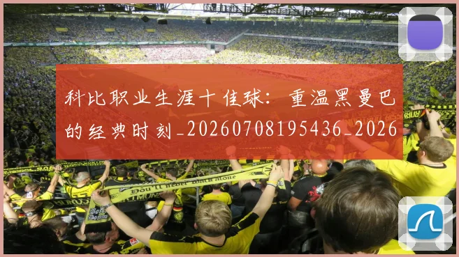 科比职业生涯十佳球:重温黑曼巴的经典时刻_20260708195436_20260802165720