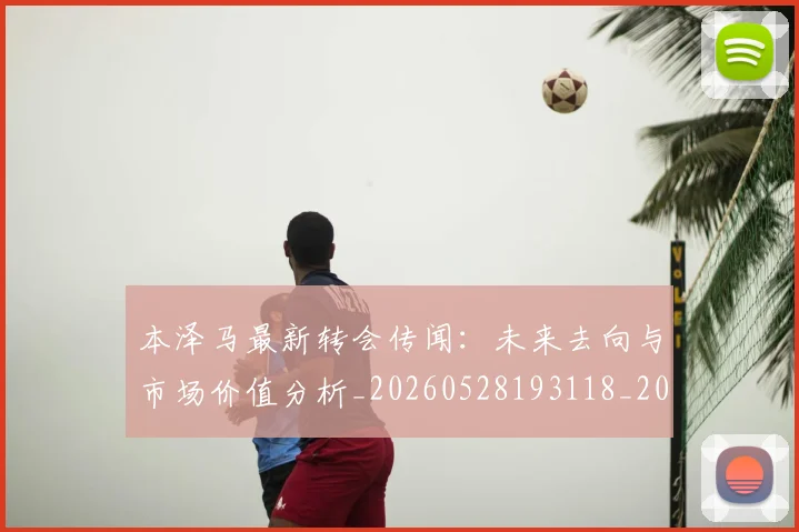 本泽马最新转会传闻：未来去向与市场价值分析_20260528193118_20260731174417