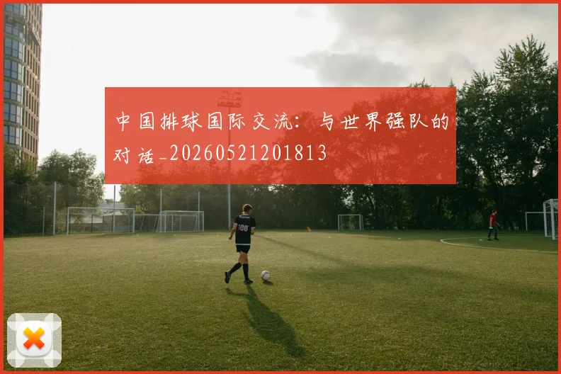 中国排球国际交流:与世界强队的对话_20260521201813