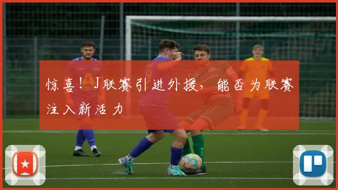 惊喜!J联赛引进外援,能否为联赛注入新活力