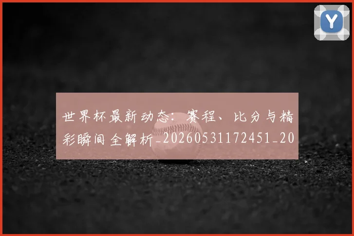 世界杯最新动态:赛程、比分与精彩瞬间全解析_20260531172451_20260715191618