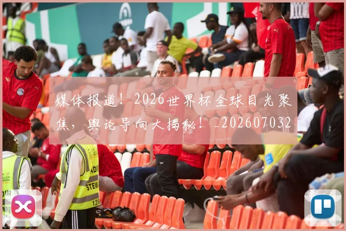 媒体报道！2026世界杯全球目光聚焦，舆论导向大揭秘！_20260703233140