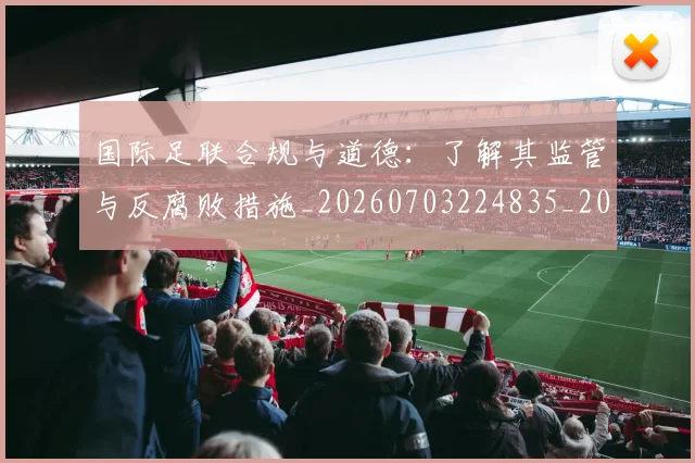 国际足联合规与道德:了解其监管与反腐败措施_20260703224835_20260719170141