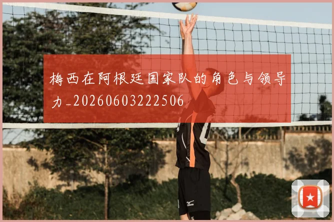 梅西在阿根廷国家队的角色与领导力_20260603222506
