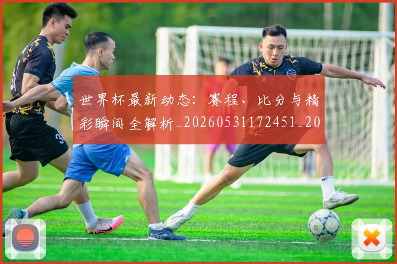 世界杯最新动态：赛程、比分与精彩瞬间全解析_20260531172451_20260715191618