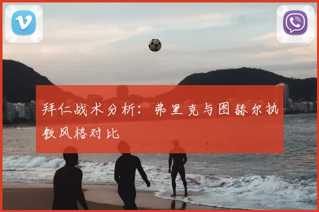 拜仁战术分析:弗里克与图赫尔执教风格对比