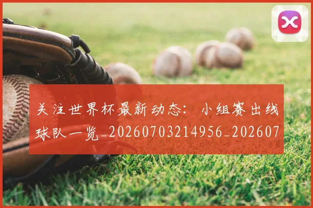 关注世界杯最新动态:小组赛出线球队一览_20260703214956_20260718004648