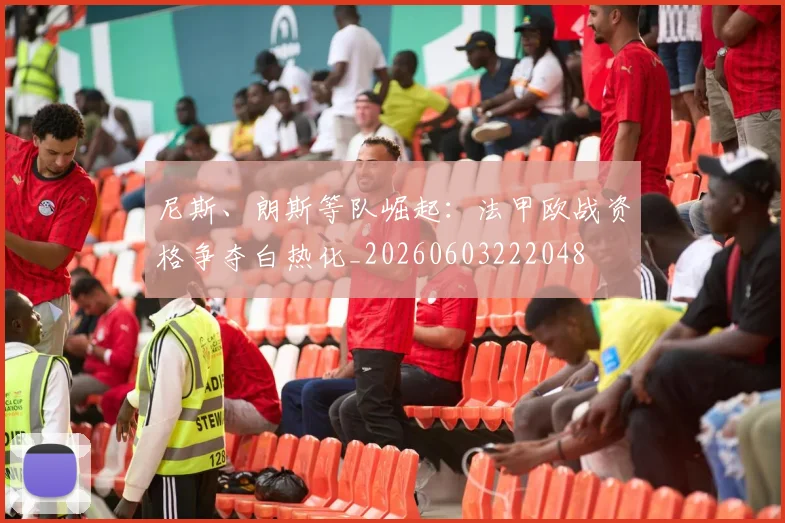 尼斯、朗斯等队崛起：法甲欧战资格争夺白热化_20260603222048
