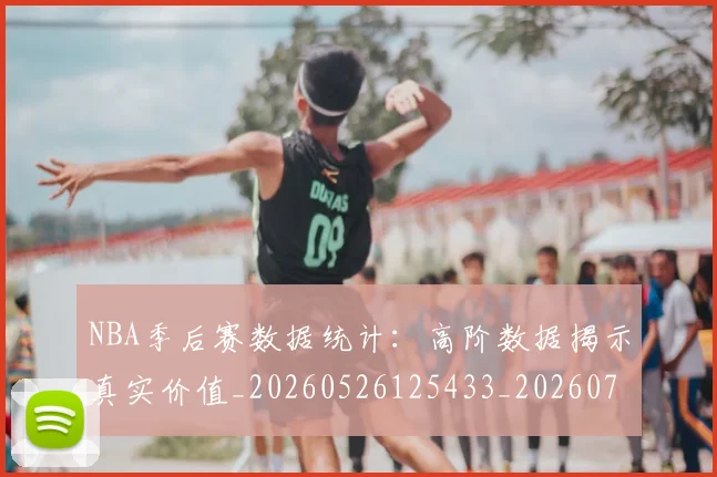 NBA季后赛数据统计：高阶数据揭示真实价值_20260526125433_20260714211734