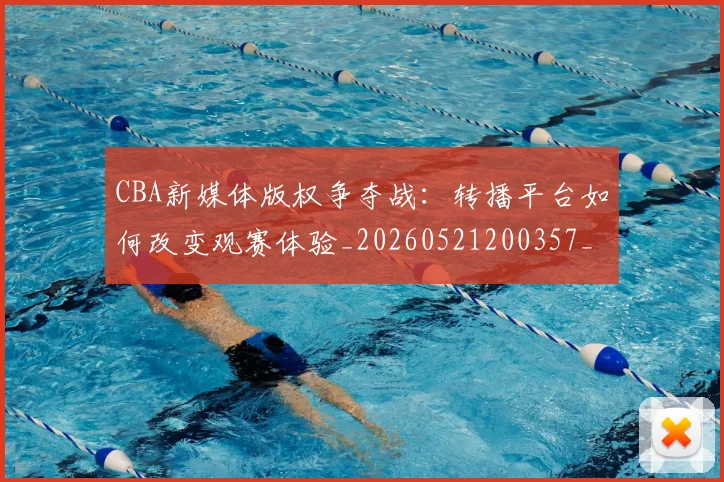 CBA新媒体版权争夺战:转播平台如何改变观赛体验_20260521200357_20260702164025
