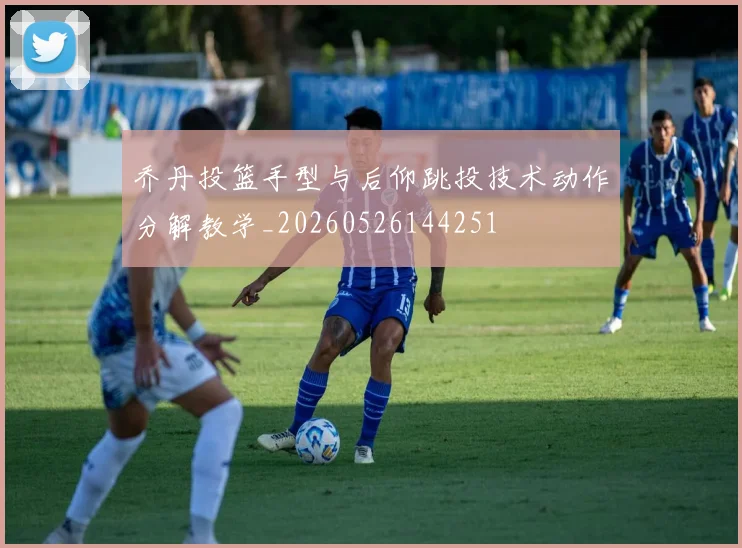 乔丹投篮手型与后仰跳投技术动作分解教学_20260526144251