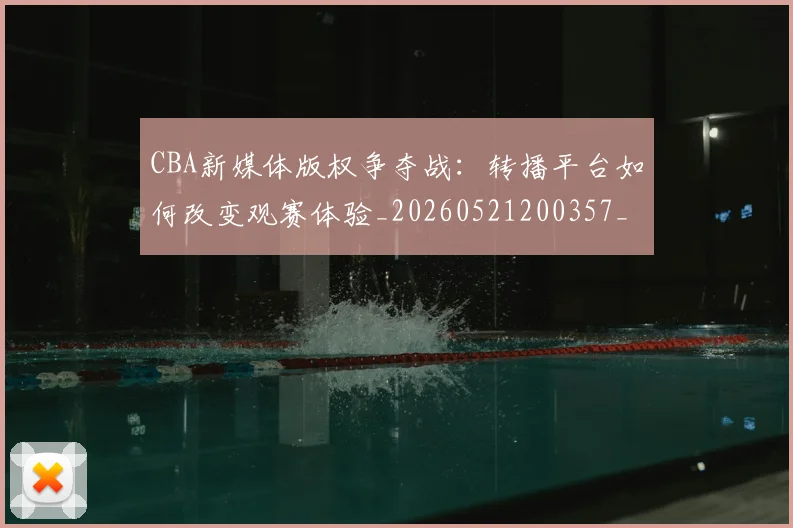 CBA新媒体版权争夺战：转播平台如何改变观赛体验_20260521200357_20260702164025