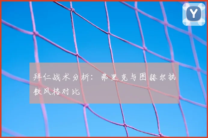 拜仁战术分析：弗里克与图赫尔执教风格对比