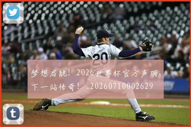 梦想启航！2026世界杯官方声明，下一站传奇！_20260710002629