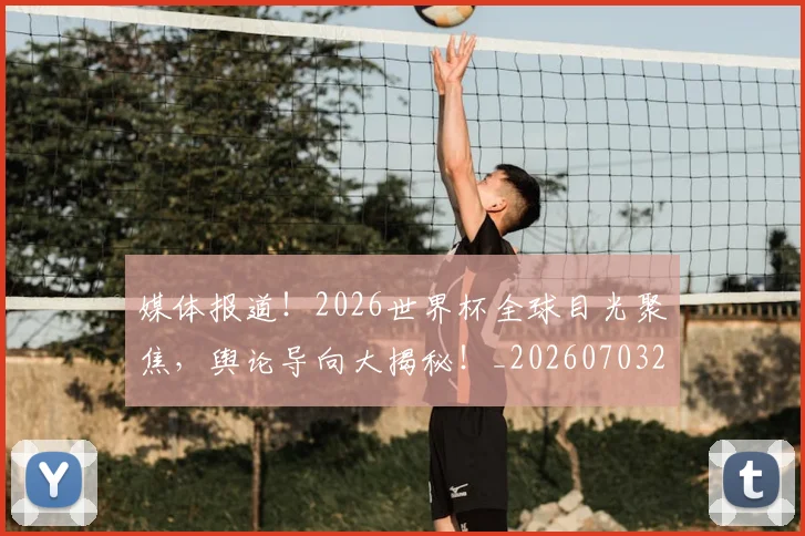 媒体报道！2026世界杯全球目光聚焦，舆论导向大揭秘！_20260703233140