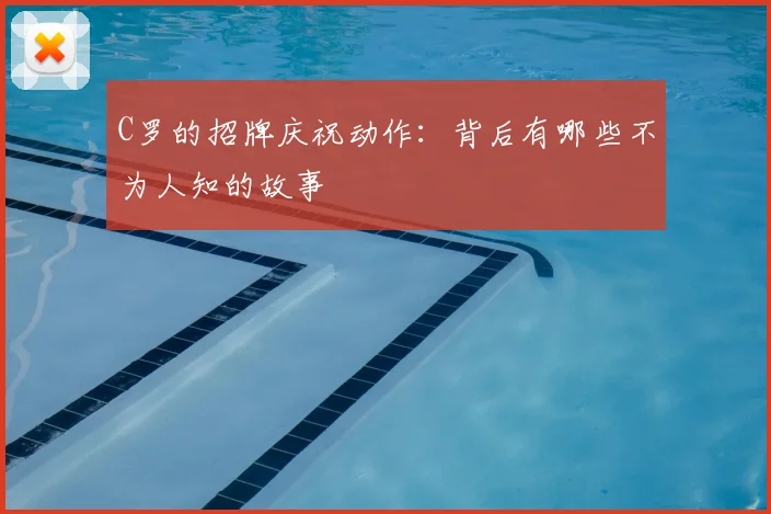 C罗的招牌庆祝动作:背后有哪些不为人知的故事