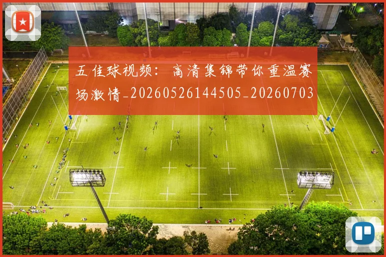 五佳球视频：高清集锦带你重温赛场激情_20260526144505_20260703210927