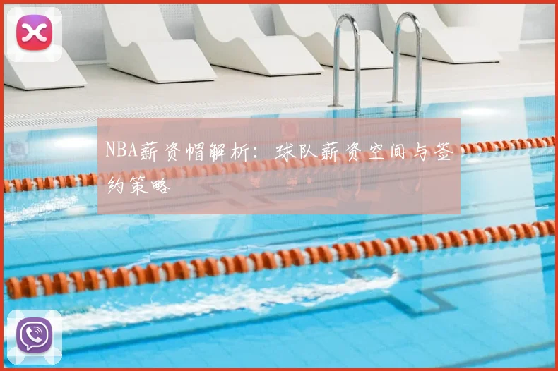 NBA薪资帽解析：球队薪资空间与签约策略