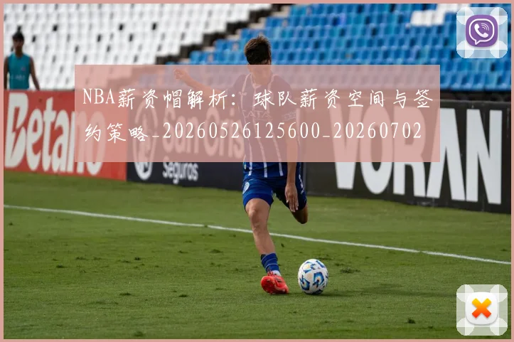 NBA薪资帽解析：球队薪资空间与签约策略_20260526125600_20260702171424