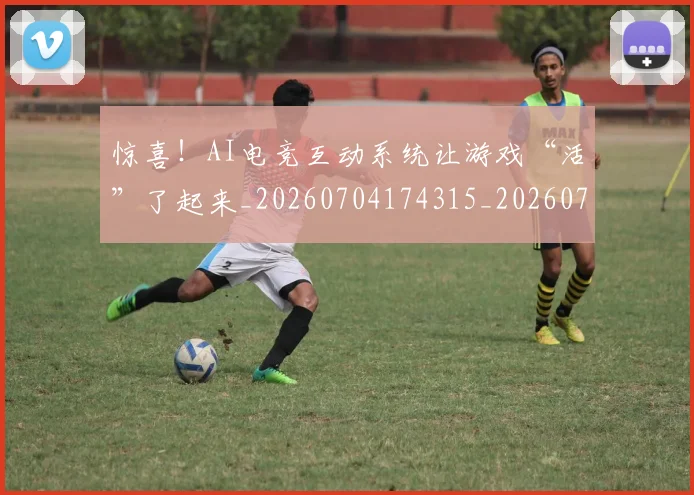 惊喜！AI电竞互动系统让游戏“活”了起来_20260704174315_20260724074126