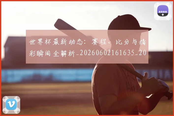 世界杯最新动态:赛程、比分与精彩瞬间全解析_20260602161635_20260702174351