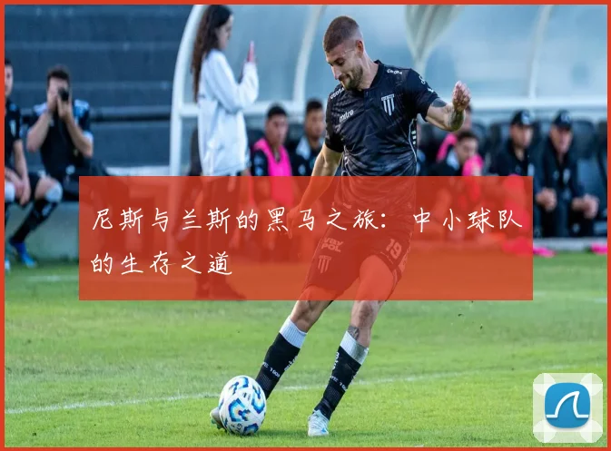尼斯与兰斯的黑马之旅：中小球队的生存之道