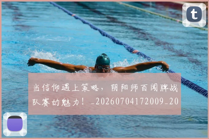 当信仰遇上策略，阴阳师百闻牌战队赛的魅力！_20260704172009_20260722155529