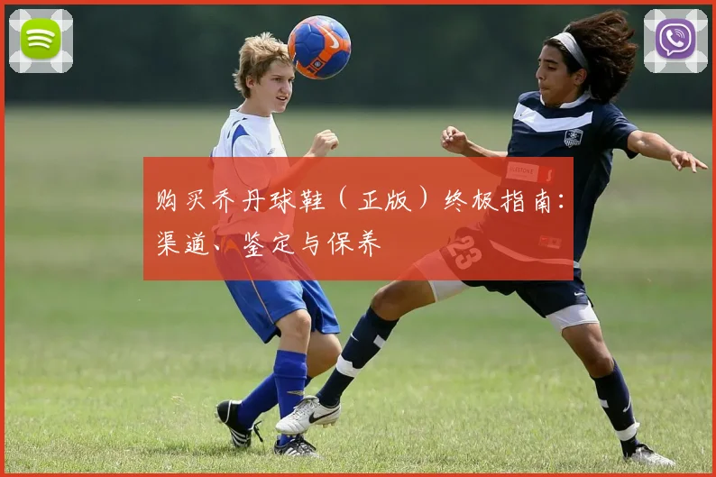 购买乔丹球鞋(正版)终极指南:渠道、鉴定与保养