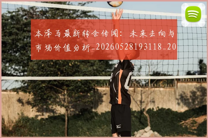 本泽马最新转会传闻:未来去向与市场价值分析_20260528193118_20260731174417