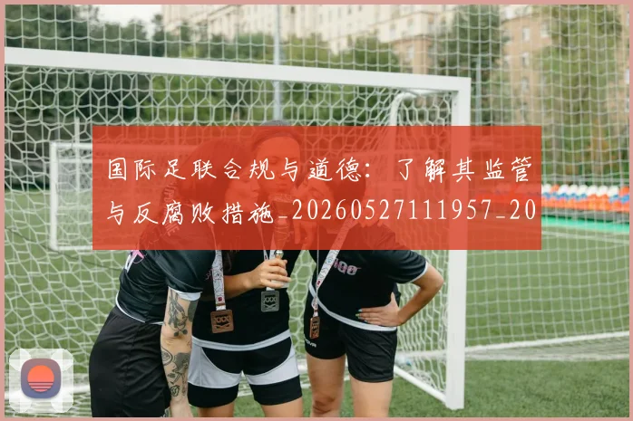国际足联合规与道德:了解其监管与反腐败措施_20260527111957_20260719170140