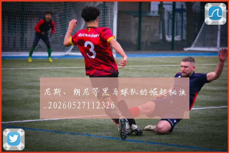 尼斯、朗尼等黑马球队的崛起秘诀_20260527112326