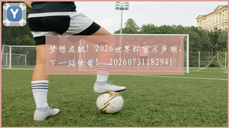 梦想启航!2026世界杯官方声明,下一站传奇!_20260731182941
