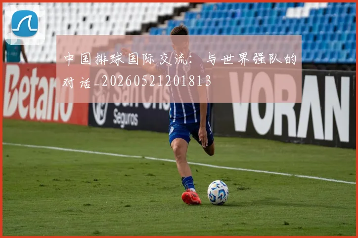 中国排球国际交流：与世界强队的对话_20260521201813