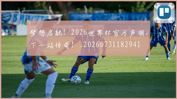 梦想启航！2026世界杯官方声明，下一站传奇！_20260731182941