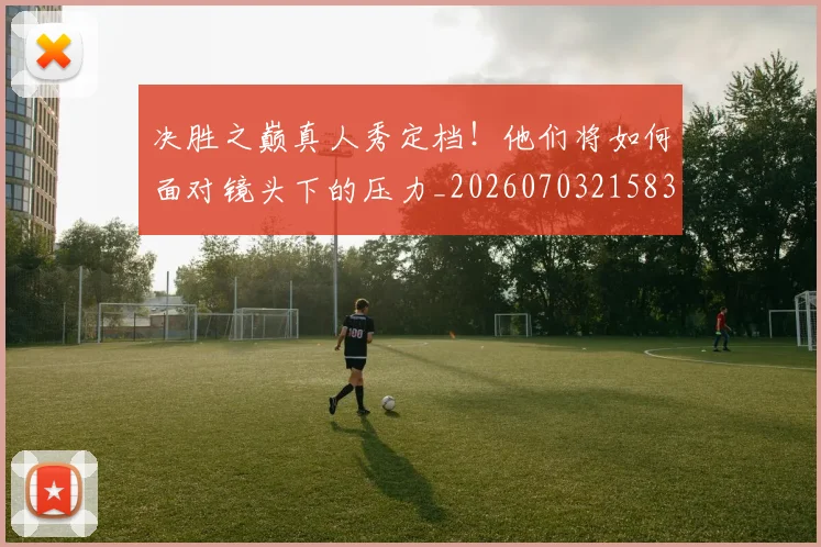决胜之巅真人秀定档!他们将如何面对镜头下的压力_20260703215834