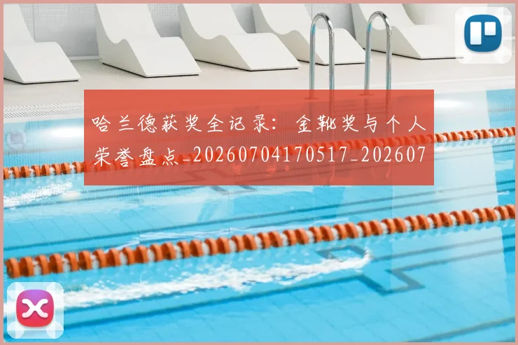 哈兰德获奖全记录:金靴奖与个人荣誉盘点_20260704170517_20260719160241