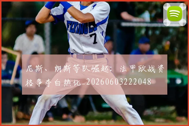 尼斯、朗斯等队崛起：法甲欧战资格争夺白热化_20260603222048